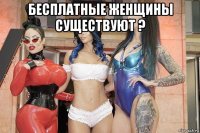 бесплатные женщины существуют ? 