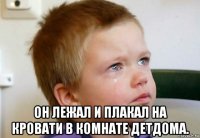  он лежал и плакал на кровати в комнате детдома.