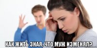  как жить зная, что муж изменял?