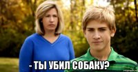  - ты убил собаку?
