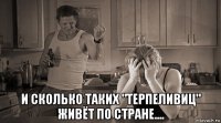  и сколько таких "терпеливиц" живёт по стране....