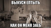 выкуси ептыть как он меня заеб