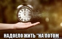  надоело жить "на потом
