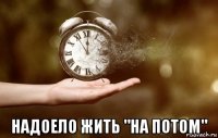  надоело жить "на потом"
