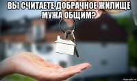 вы считаете добрачное жилище мужа общим? 