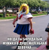  когда ты бородатый мужик,а в душе маленькая девочка