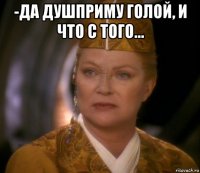 -да душприму голой, и что с того... 
