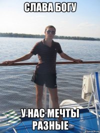 слава богу у нас мечты разные
