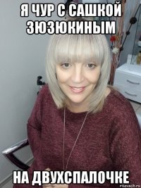 я чур с сашкой зюзюкиным на двухспалочке