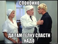 спокойно да там телку спасти надо