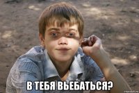  в тебя вьебаться?