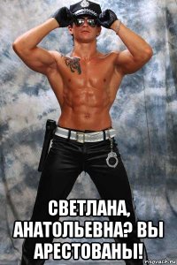  светлана, анатольевна? вы арестованы!
