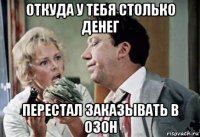 откуда у тебя столько денег перестал заказывать в озон