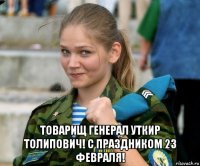  товарищ генерал уткир толипович! с праздником 23 февраля!