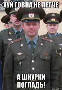 хуй говна не легче а шнурки погладь!