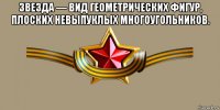 звезда — вид геометрических фигур, плоских невыпуклых многоугольников. 