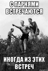 с парнями встречаются иногда из этих встреч