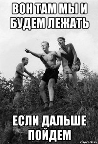 вон там мы и будем лежать если дальше пойдем