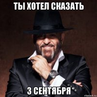 ты хотел сказать 3 сентября