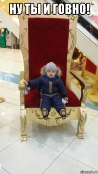 ну ты и говно! 