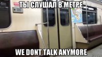 ты слушал в метре we dont talk anymore