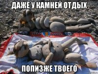 даже у камней отдых попизже твоего