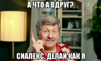 а что а вдруг? сиалекс, делай как я