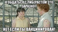 а общаться с либерастом это заразно? нет если ты вакцинирован!