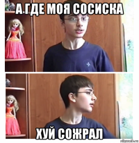 а где моя сосиска хуй сожрал