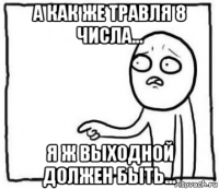 а как же травля 8 числа... я ж выходной должен быть...