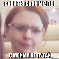 саня ты свои мечты с моими не путай