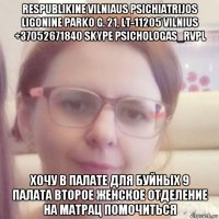 respublikine vilniaus psichiatrijos ligonine parko g. 21, lt-11205 vilnius +37052671840 skype psichologas_rvpl хочу в палате для буйных 9 палата второе женское отделение на матрац помочиться