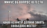 минус 86 вопрос iq теста какая из фигур должна занять свободное место?
