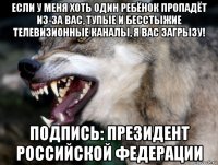 если у меня хоть один ребёнок пропадёт из-за вас, тупые и бесстыжие телевизионные каналы, я вас загрызу! подпись: президент российской федерации
