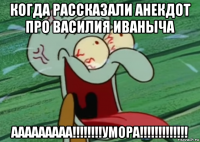 когда рассказали анекдот про василия иваныча ааааааааа!!!!!!!!умора!!!!!!!!!!!!!