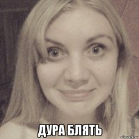  дура блять