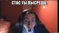 стас ты высрешь! 