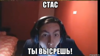 стас ты высрешь!