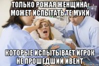 только рожая женщина может испытать те муки которые испытывает игрок не прошедший ивент