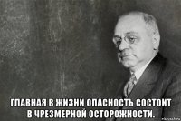  главная в жизни опасность состоит в чрезмерной осторожности.