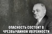  опасность состоит в чрезвычайной уверенности