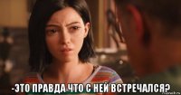  -это правда что с ней встречался?