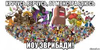 кручусь верчусь, от монстра боюсь йоу эврибади!