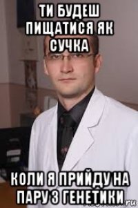 ти будеш пищатися як сучка коли я прийду на пару з генетики