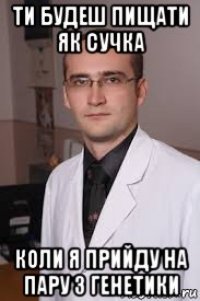 ти будеш пищати як сучка коли я прийду на пару з генетики