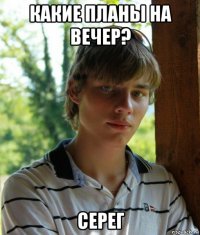 какие планы на вечер? серег