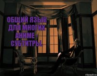 Общий язык для многих аниме - субтитры.