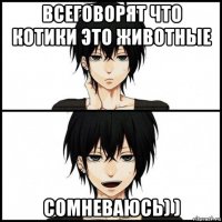 всеговорят что котики это животные сомневаюсь) )