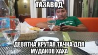 тазавод девятка крутая тачка для мудаков хаха