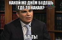какой же днём будешь где-то какая? бл*ть!